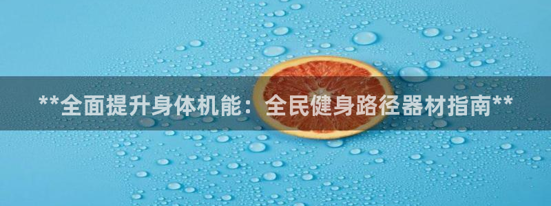 尊龙凯时-人生就是博中国官网最新：**全面提升身体机能：
