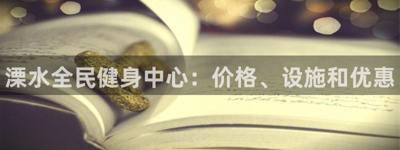 凯时登录首页,凯时K66：溧水全民健身中心：价格、设施和