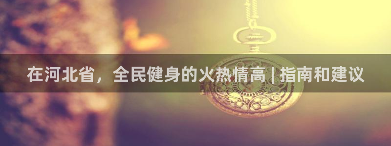 尊龙凯时提不了款：在河北省，全民健身的火热情高 | 指南