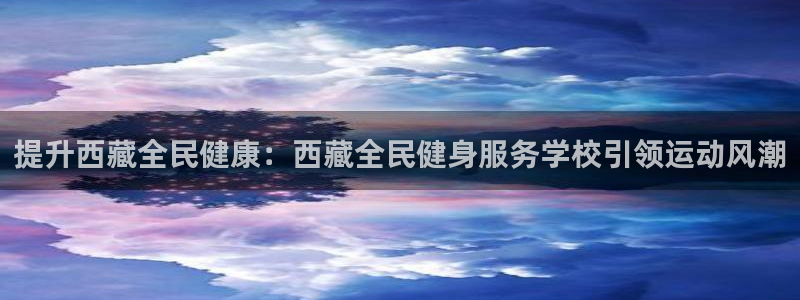 尊龙凯时手机版·(中国)官方网站：提升西藏全民健康：西藏