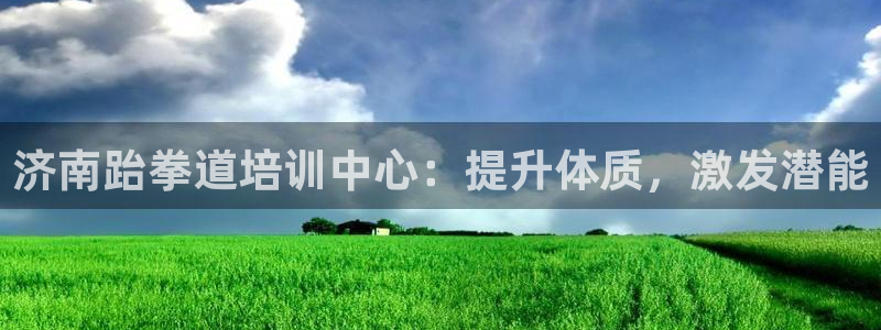尊龙凯时正规吗：济南跆拳道培训中心：提升体质，激发潜能