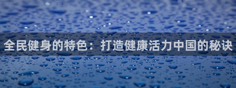 尊龙ag旗舰厅官网登录：全民健身的特色：打造健康活力中国的秘