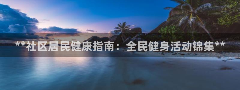 尊龙凯时网站首页手机登录：**社区居民健康指南：全民健身