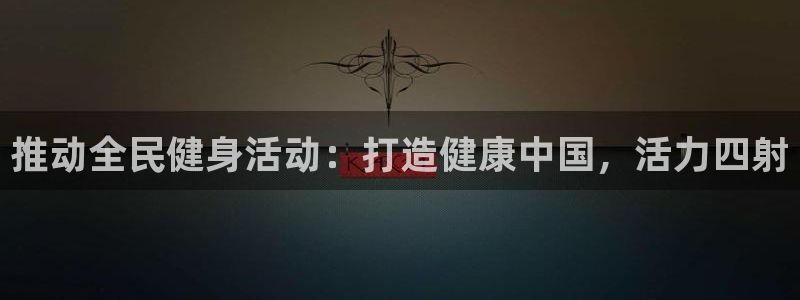 凯时官网手机版下载：推动全民健身活动：打造健康中国，活力