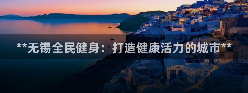 z6尊龙凯时：**无锡全民健身：打造健康活力的城市**