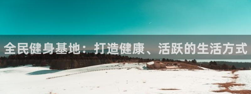 尊龙凯时取款24小时不到账：全民健身基地：打造健康、活跃