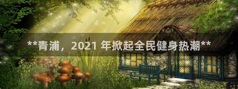 尊龙d88平台版下载：**青浦，2021 年掀起全民健身