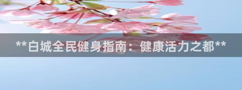 尊龙人生就是博一下阿扎尔：**白城全民健身指南：健康活力