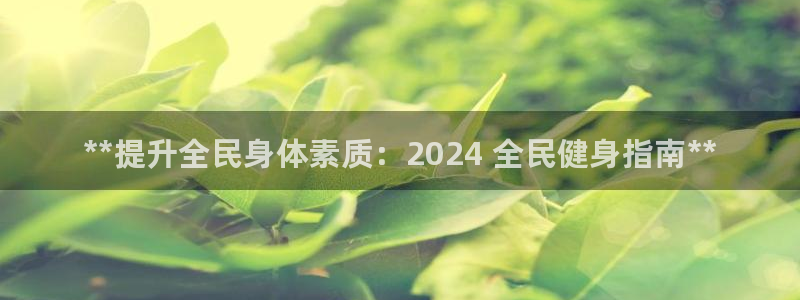 凯时效果怎么样：**提升全民身体素质：2024 全民健身