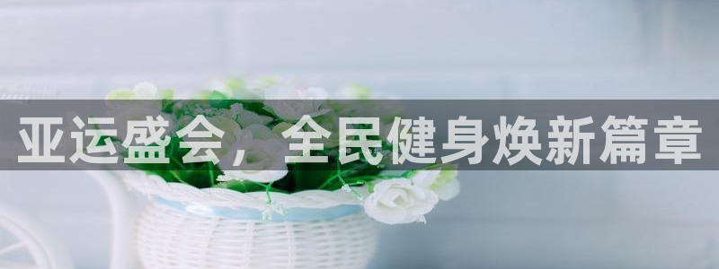 z6com尊龙凯时百家乐下载：亚运盛会，全民健身焕新篇章