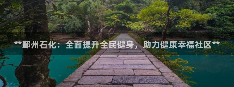 尊龙ag旗舰厅官网官方入口：**鄞州石化：全面提升全民健