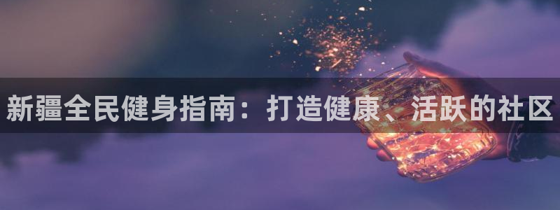 尊龙凯时平台还是万博好：新疆全民健身指南：打造健康、活跃的社