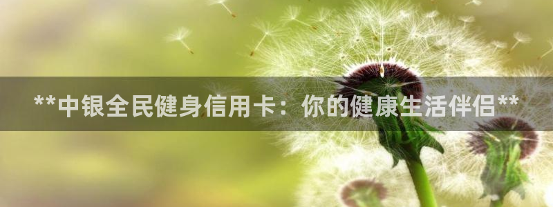 尊龙凯时福米推荐人：**中银全民健身信用卡：你的健康生活