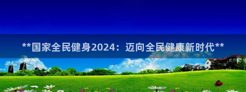 尊龙人生就是博官方官网：**国家全民健身2024：迈向全