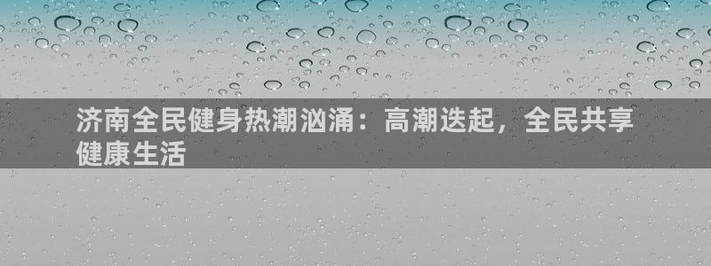 尊龙新版登录网址下载：济南全民健身热潮汹涌：高潮迭起，全