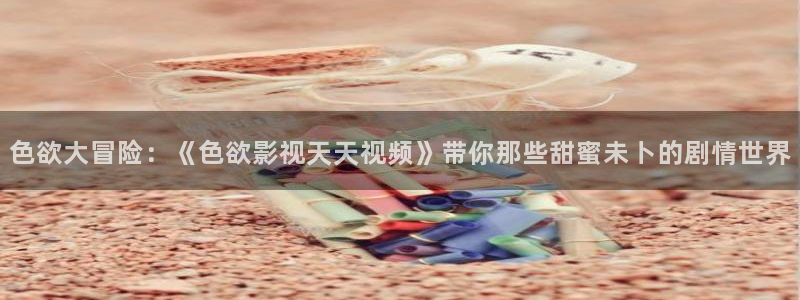 樱桃tv最新地址：色欲大冒险：《色欲影视天天视频》带你那些甜蜜未卜的剧情世界