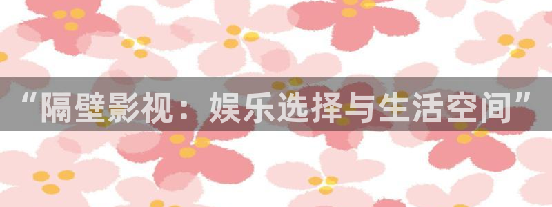 樱桃视频 免费：“隔壁影视：娱乐选择与生活空间”