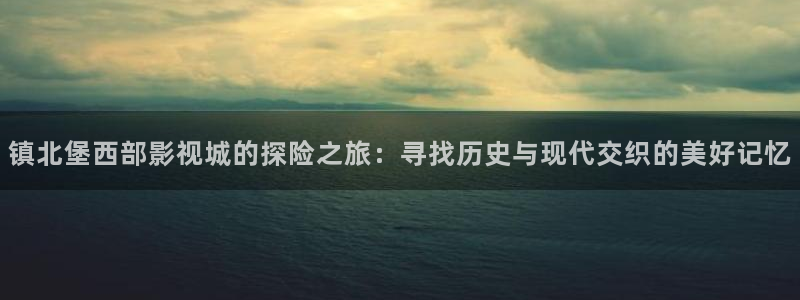 樱桃小视频免费在线观看：镇北堡西部影视城的探险之旅：寻找历史与现代交织的美好记忆